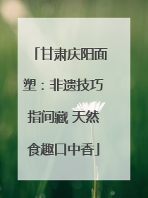 甘肃庆阳面塑：非遗技巧指间藏 天然食趣口中香