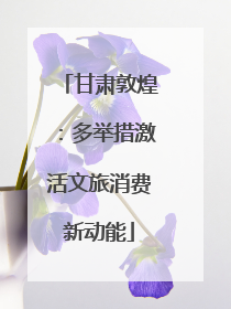 甘肃敦煌：多举措激活文旅消费新动能