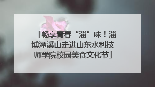 畅享青春“淄”味！淄博潭溪山走进山东水利技师学院校园美食文化节
