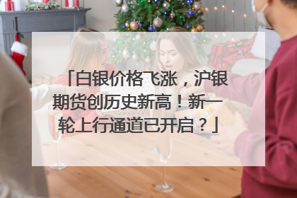 白银价格飞涨，沪银期货创历史新高！新一轮上行通道已开启？