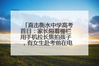直击衡水中学高考首日：家长隔着栅栏用手机拉长焦拍孩子，有女生赴考前在电话亭与家人通话