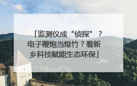 监测仪成“侦探”？电子鞭炮当爆竹？看新乡科技赋能生态环保