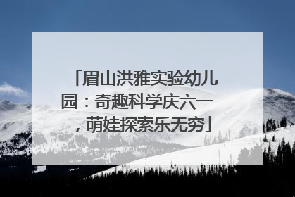 眉山洪雅实验幼儿园：奇趣科学庆六一，萌娃探索乐无穷