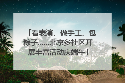 看表演、做手工、包粽子……北京多社区开展丰富活动庆端午