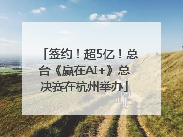 签约！超5亿！总台《赢在AI+》总决赛在杭州举办