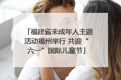 福建省未成年人主题活动福州举行 共迎“六一”国际儿童节