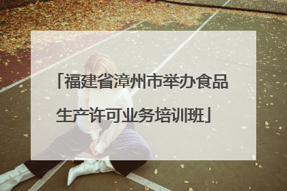 福建省漳州市举办食品生产许可业务培训班