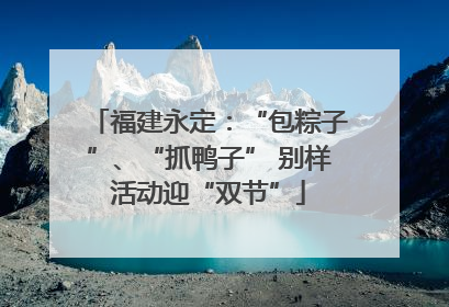 福建永定：“包粽子”、“抓鸭子” 别样活动迎“双节”