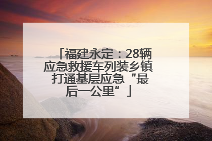 福建永定：28辆应急救援车列装乡镇 打通基层应急“最后一公里”