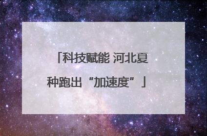 科技赋能 河北夏种跑出“加速度”