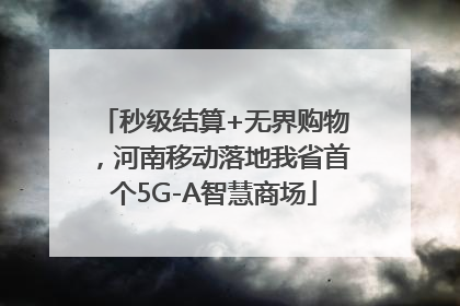 秒级结算+无界购物，河南移动落地我省首个5G-A智慧商场