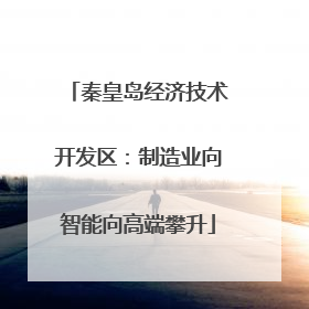 秦皇岛经济技术开发区：制造业向智能向高端攀升