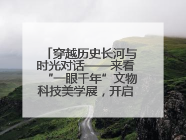 穿越历史长河与时光对话——来看“一眼千年”文物科技美学展，开启一场文化之旅