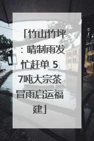 竹山竹坪：晴制雨发忙赶单 57吨大宗茶冒雨启运福建