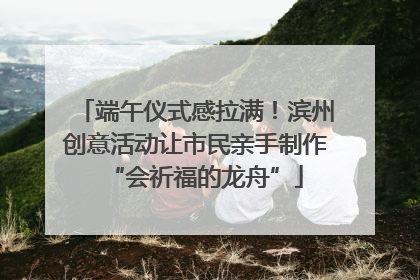 端午仪式感拉满！滨州创意活动让市民亲手制作“会祈福的龙舟”