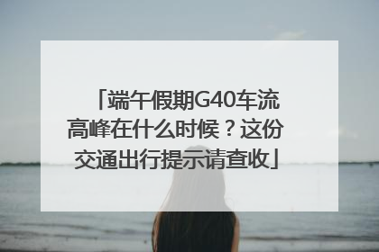 端午假期G40车流高峰在什么时候？这份交通出行提示请查收