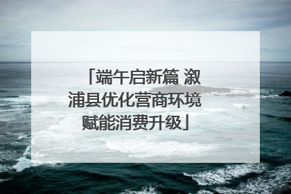 端午启新篇 溆浦县优化营商环境赋能消费升级