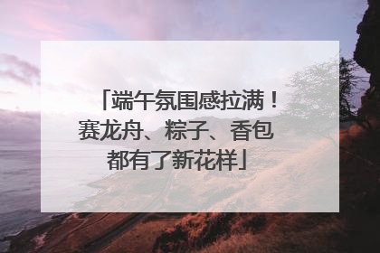 端午氛围感拉满！赛龙舟、粽子、香包都有了新花样