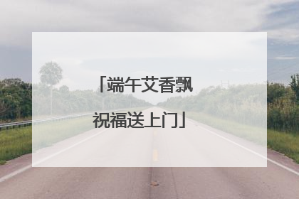端午艾香飘 祝福送上门