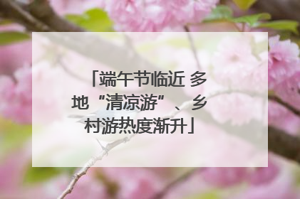 端午节临近 多地“清凉游”、乡村游热度渐升