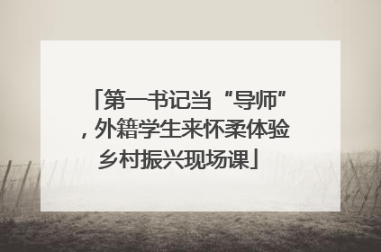 第一书记当“导师”，外籍学生来怀柔体验乡村振兴现场课