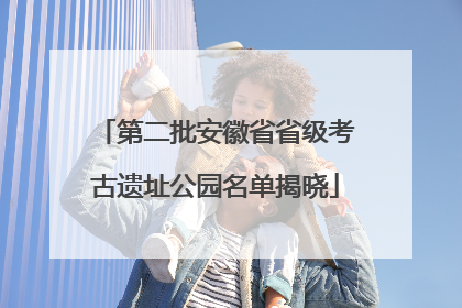 第二批安徽省省级考古遗址公园名单揭晓
