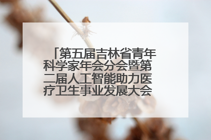 第五届吉林省青年科学家年会分会暨第二届人工智能助力医疗卫生事业发展大会在长春召开