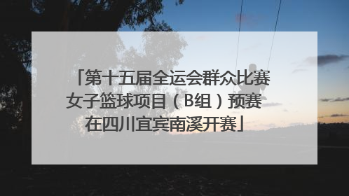 第十五届全运会群众比赛女子篮球项目（B组）预赛在四川宜宾南溪开赛