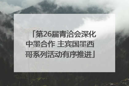 第26届青洽会深化中墨合作 主宾国墨西哥系列活动有序推进