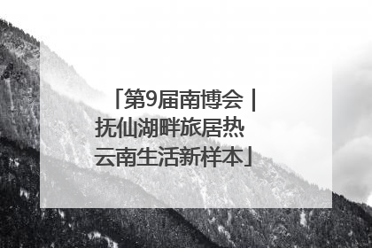 第9届南博会｜抚仙湖畔旅居热 云南生活新样本