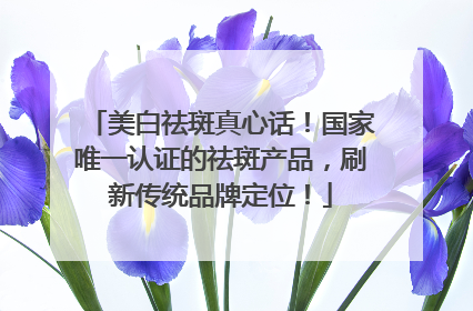 美白祛斑真心话！国家唯一认证的祛斑产品，刷新传统品牌定位！
