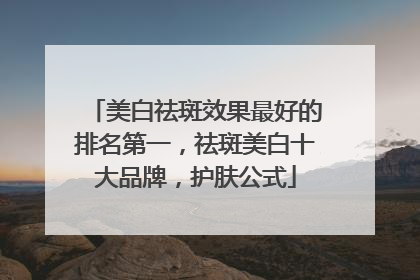 美白祛斑效果最好的排名第一，祛斑美白十大品牌，护肤公式