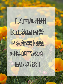 美国加州州长正就国民警卫队部署问题对特朗普政府提起诉讼
