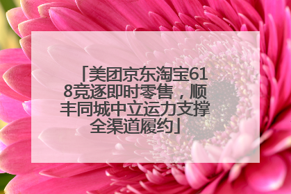 美团京东淘宝618竞逐即时零售，顺丰同城中立运力支撑全渠道履约