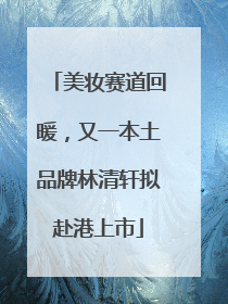 美妆赛道回暖，又一本土品牌林清轩拟赴港上市