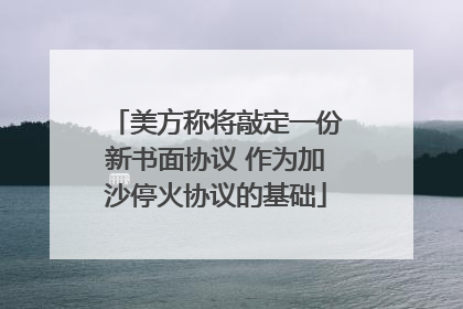 美方称将敲定一份新书面协议 作为加沙停火协议的基础