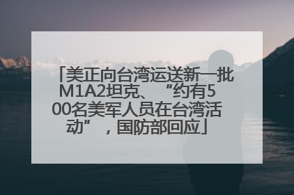 美正向台湾运送新一批M1A2坦克、“约有500名美军人员在台湾活动”，国防部回应