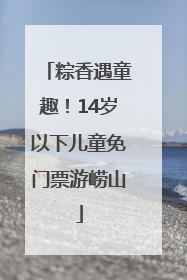 粽香遇童趣！14岁以下儿童免门票游崂山