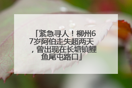 紧急寻人！柳州67岁阿伯走失超两天，曾出现在长塘镇鲤鱼尾屯路口