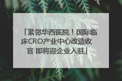 紧邻华西医院！国际临床CRO产业中心改造收官 即将迎企业入驻