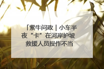紫牛问政｜小车半夜“卡”在河岸护坡 救援人员操作不当致小车翻下河，然后直接走人了