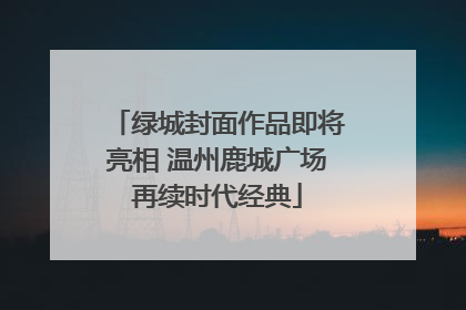绿城封面作品即将亮相 温州鹿城广场再续时代经典