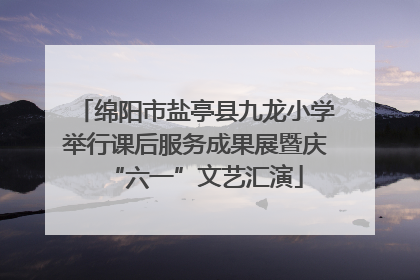 绵阳市盐亭县九龙小学举行课后服务成果展暨庆“六一”文艺汇演