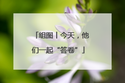 组图丨今天，他们一起“答卷”