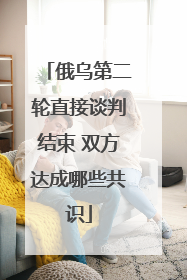 俄乌第二轮直接谈判结束 双方达成哪些共识
