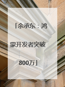 余承东：鸿蒙开发者突破800万