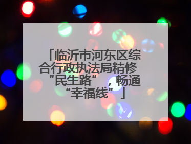 临沂市河东区综合行政执法局精修“民生路”，畅通“幸福线”