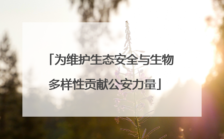 为维护生态安全与生物多样性贡献公安力量