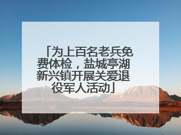 为上百名老兵免费体检，盐城亭湖新兴镇开展关爱退役军人活动