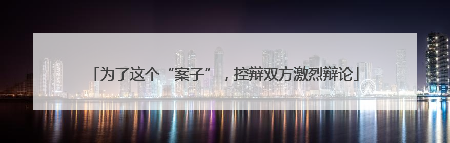 为了这个“案子”，控辩双方激烈辩论